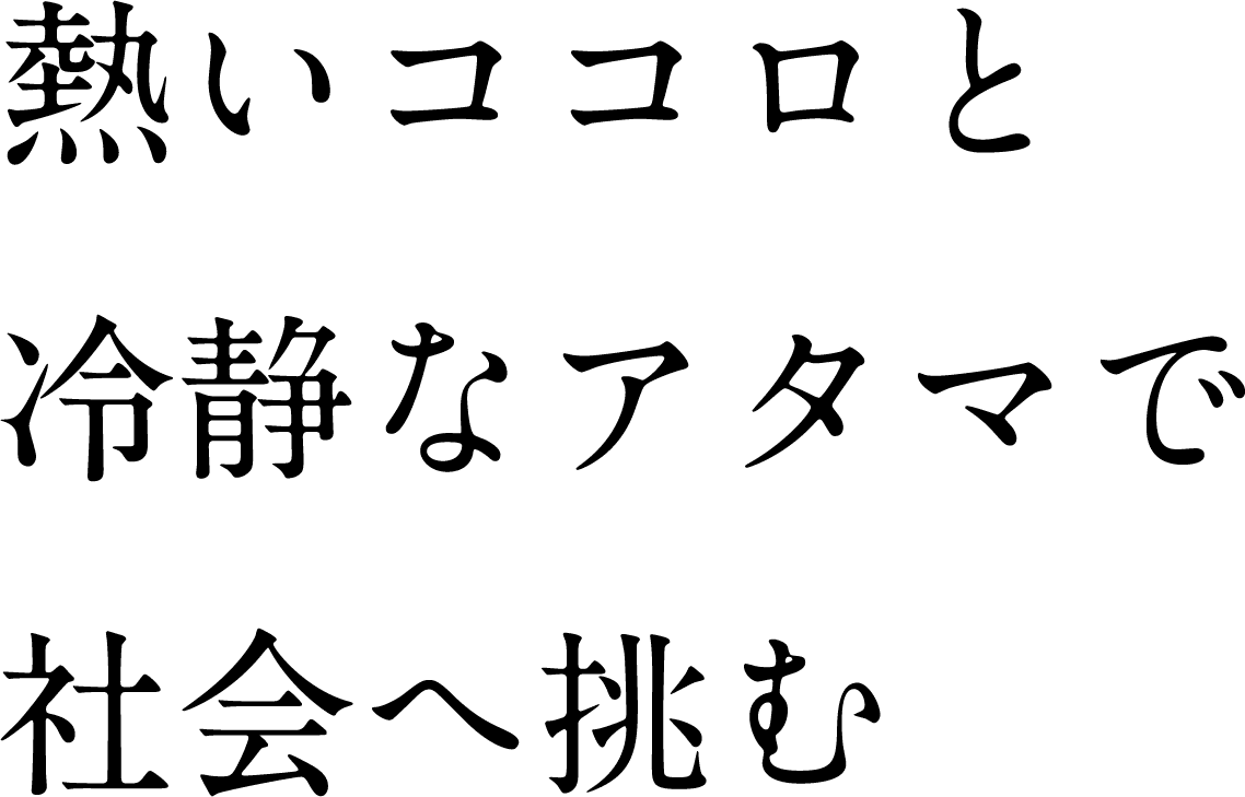 熱いココロと冷静なアタマで社会へ挑む